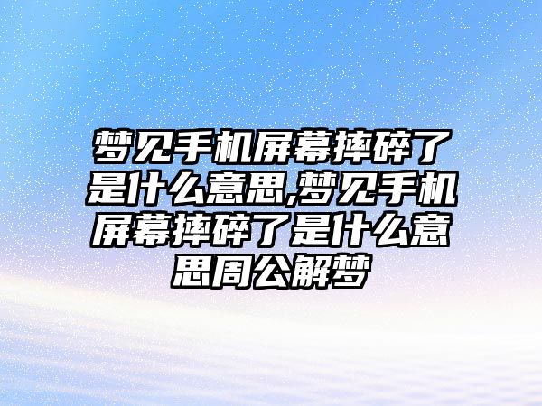 夢見手機(jī)屏幕摔碎了是什么意思,夢見手機(jī)屏幕摔碎了是什么意思周公解夢