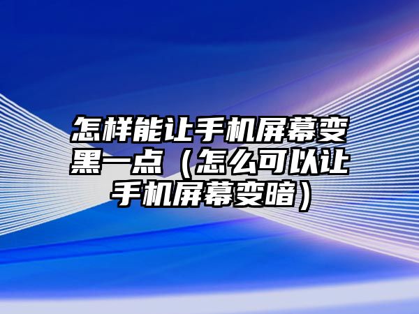 怎樣能讓手機屏幕變黑一點（怎么可以讓手機屏幕變暗）