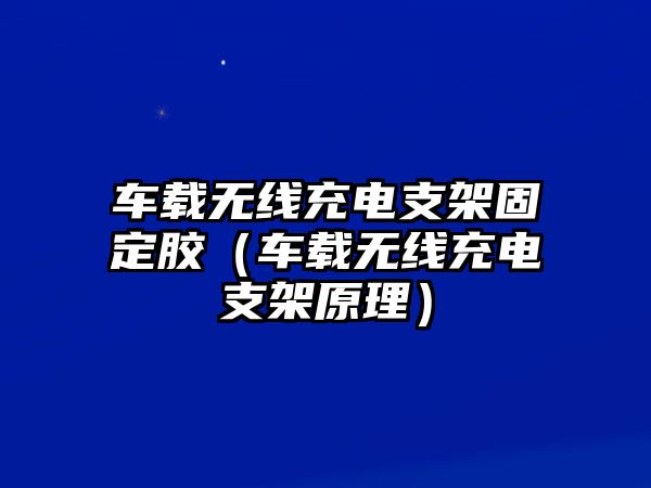 車載無線充電支架固定膠（車載無線充電支架原理）