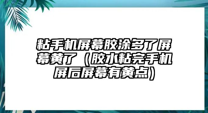 粘手機屏幕膠涂多了屏幕黃了（膠水粘完手機屏后屏幕有黃點）