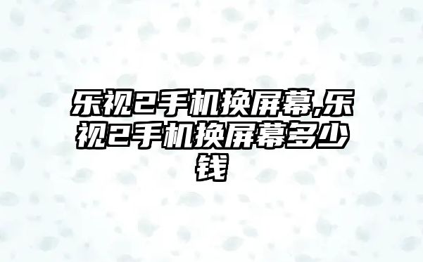 樂視2手機換屏幕,樂視2手機換屏幕多少錢