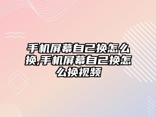 手機屏幕自己換怎么換,手機屏幕自己換怎么換視頻