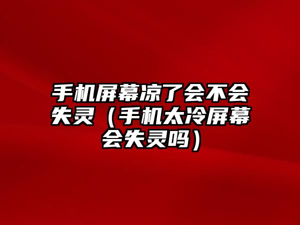 手機(jī)屏幕涼了會(huì)不會(huì)失靈（手機(jī)太冷屏幕會(huì)失靈嗎）